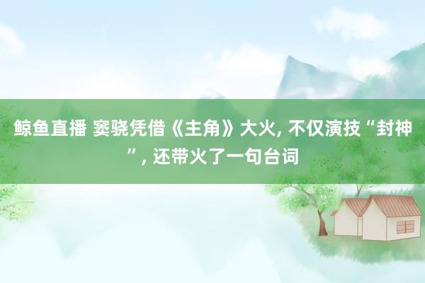 鲸鱼直播 窦骁凭借《主角》大火, 不仅演技“封神”, 还带火了一句台词