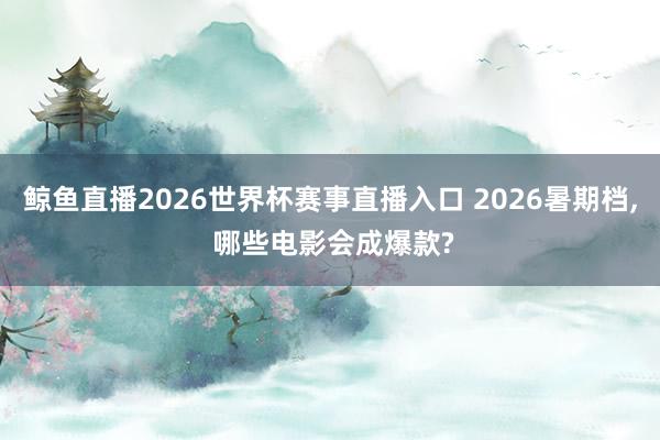 鲸鱼直播2026世界杯赛事直播入口 2026暑期档, 哪些电影会成爆款?