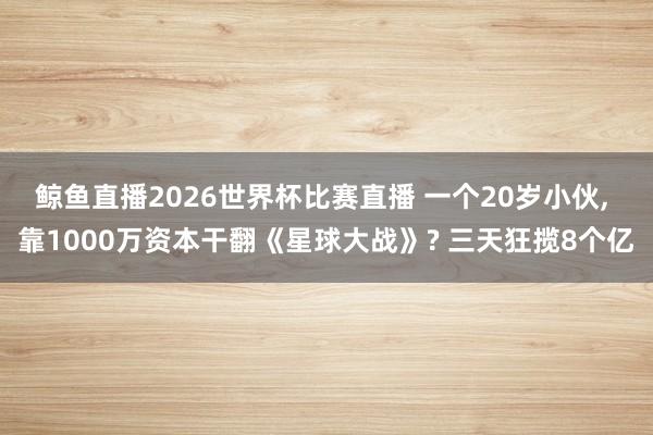 鲸鱼直播2026世界杯比赛直播 一个20岁小伙, 靠1000万资本干翻《星球大战》? 三天狂揽8个亿