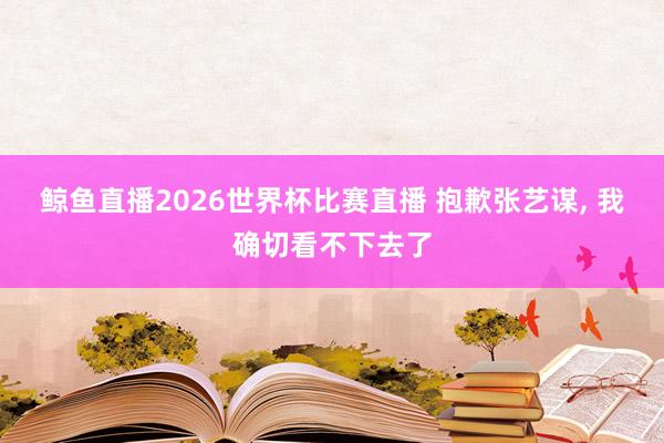 鲸鱼直播2026世界杯比赛直播 抱歉张艺谋, 我确切看不下去了
