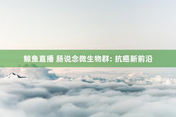 鲸鱼直播 肠说念微生物群: 抗癌新前沿