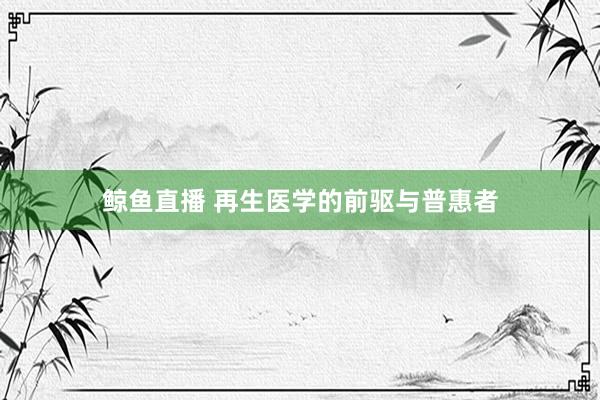 鲸鱼直播 再生医学的前驱与普惠者