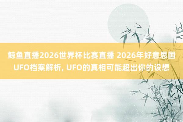 鲸鱼直播2026世界杯比赛直播 2026年好意思国UFO档案解析, UFO的真相可能超出你的设想