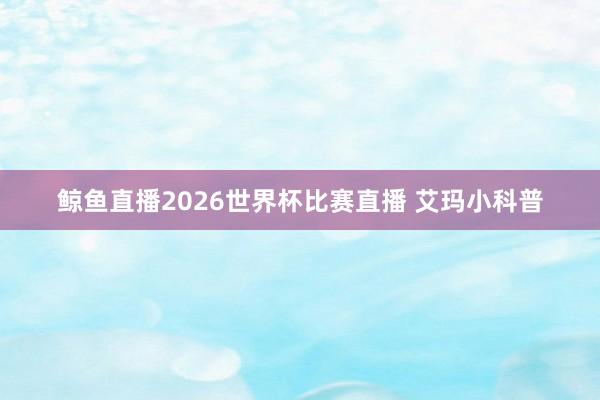 鲸鱼直播2026世界杯比赛直播 艾玛小科普