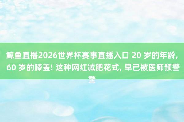 鲸鱼直播2026世界杯赛事直播入口 20 岁的年龄, 60 岁的膝盖! 这种网红减肥花式, 早已被医师预警
