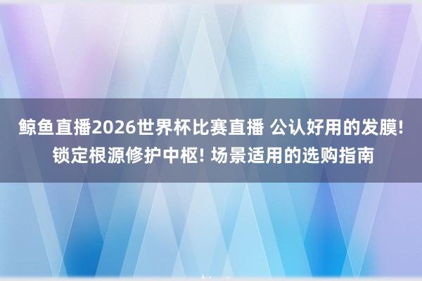 鲸鱼直播2026世界杯比赛直播 公认好用的发膜! 锁定根源修护中枢! 场景适用的选购指南