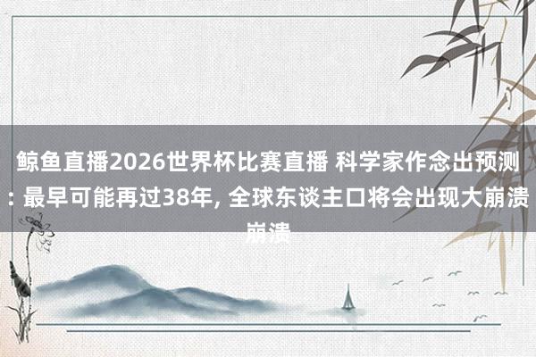 鲸鱼直播2026世界杯比赛直播 科学家作念出预测: 最早可能再过38年, 全球东谈主口将会出现大崩溃