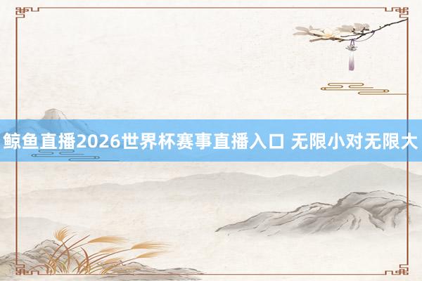 鲸鱼直播2026世界杯赛事直播入口 无限小对无限大