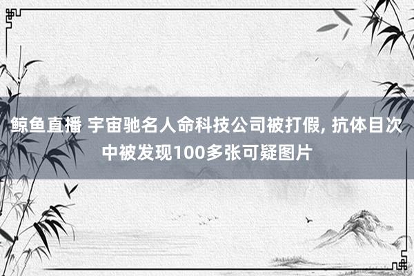 鲸鱼直播 宇宙驰名人命科技公司被打假, 抗体目次中被发现100多张可疑图片