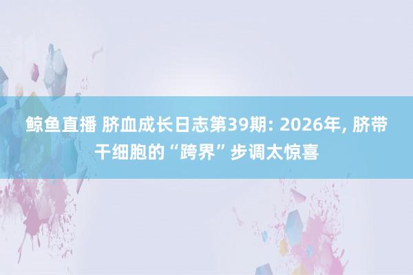 鲸鱼直播 脐血成长日志第39期: 2026年,<a href=
