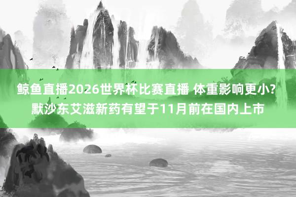 鲸鱼直播2026世界杯比赛直播 体重影响更小? 默沙东艾滋新药有望于11月前在国内上市