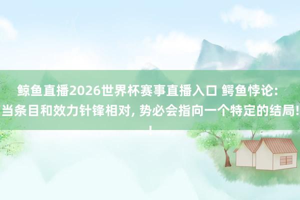 鲸鱼直播2026世界杯赛事直播入口 鳄鱼悖论: 当条目和效力针锋相对, 势必会指向一个特定的结局!