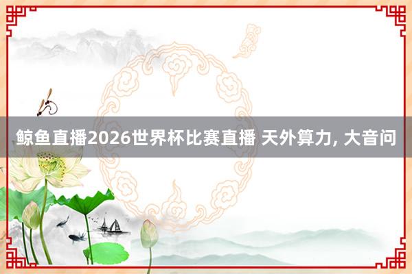 鲸鱼直播2026世界杯比赛直播 天外算力, 大音问