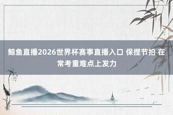 鲸鱼直播2026世界杯赛事直播入口 保捏节拍 在常考重难点上发力