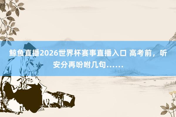 鲸鱼直播2026世界杯赛事直播入口 高考前，听安分再吩咐几句……