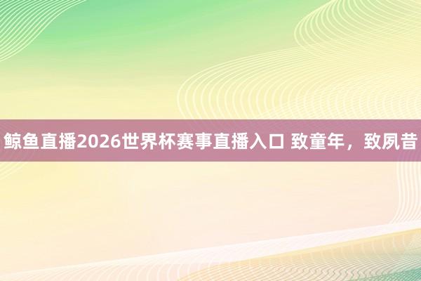 鲸鱼直播2026世界杯赛事直播入口 致童年，致夙昔