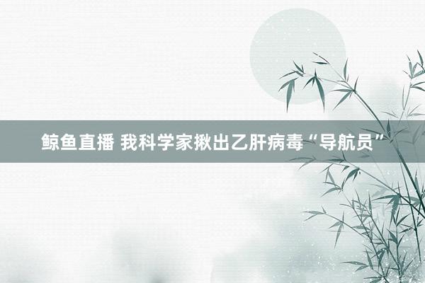 鲸鱼直播 我科学家揪出乙肝病毒“导航员”