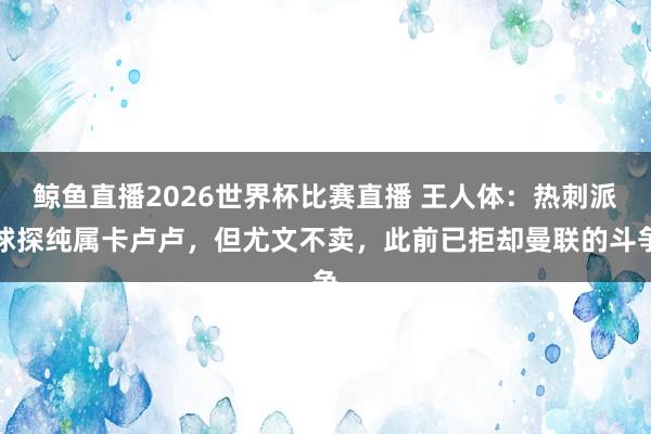 鲸鱼直播2026世界杯比赛直播 王人体：热刺派球探纯属卡卢卢，但尤文不卖，此前已拒却曼联的斗争