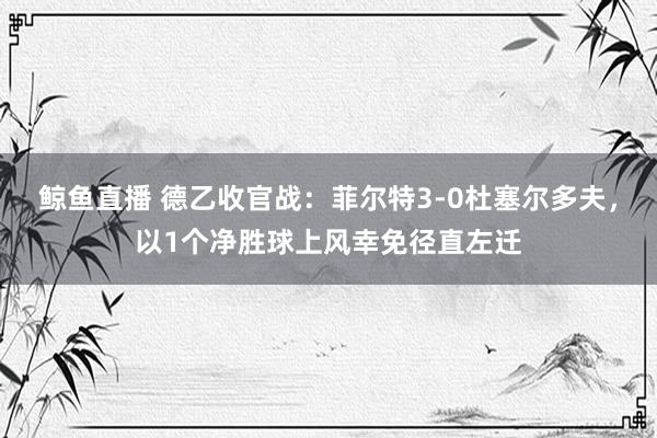 鲸鱼直播 德乙收官战：菲尔特3-0杜塞尔多夫，以1个净胜球上风幸免径直左迁