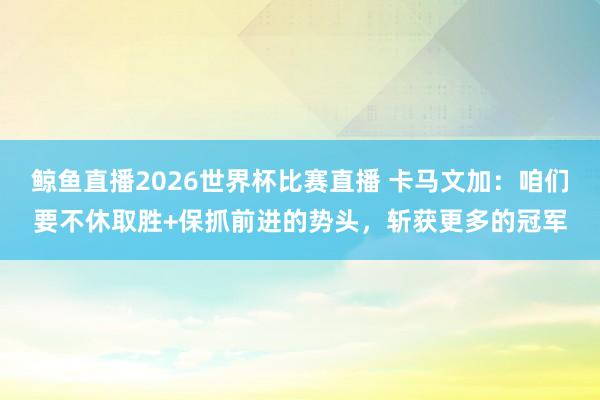 鲸鱼直播2026世界杯比赛直播 卡马文加：咱们要不休取胜+保抓前进的势头，斩获更多的冠军