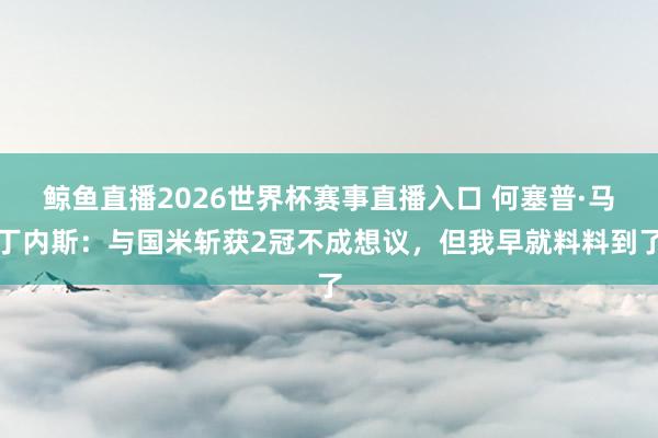 鲸鱼直播2026世界杯赛事直播入口 何塞普·马丁内斯：与国米斩获2冠不成想议，但我早就料料到了