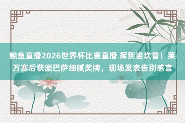 鲸鱼直播2026世界杯比赛直播 挥别诺坎普！莱万赛后获颁巴萨细腻奖牌，现场发表告别感言