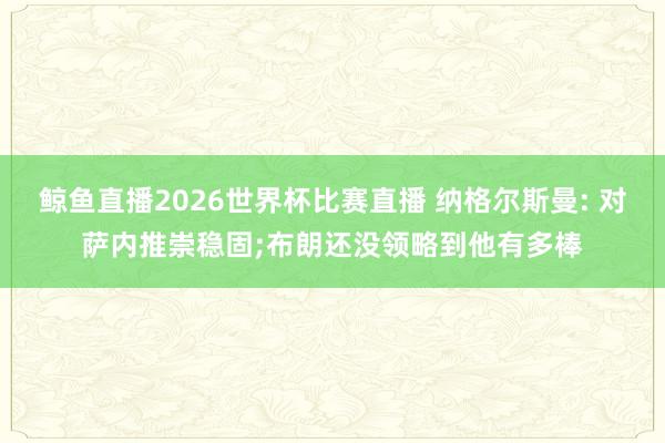 鲸鱼直播2026世界杯比赛直播 纳格尔斯曼: 对萨内推崇稳固;布朗还没领略到他有多棒