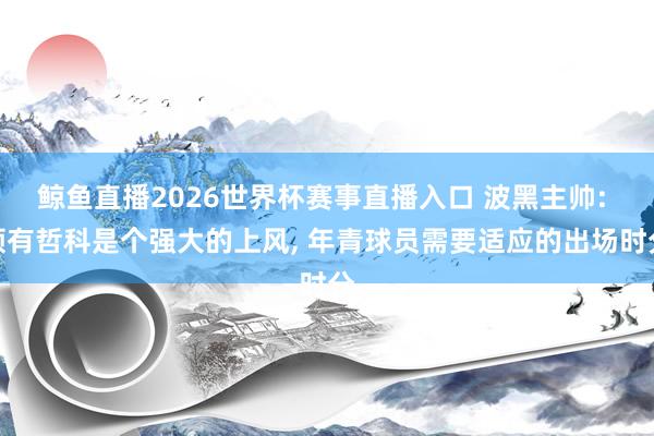 鲸鱼直播2026世界杯赛事直播入口 波黑主帅: 领有哲科是个强大的上风， 年青球员需要适应的出场时分