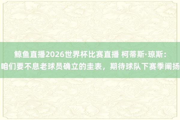 鲸鱼直播2026世界杯比赛直播 柯蒂斯·琼斯：咱们要不息老球员确立的圭表，期待球队下赛季阐扬