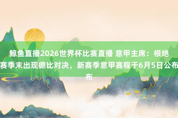 鲸鱼直播2026世界杯比赛直播 意甲主席：根绝赛季末出现德比对决，新赛季意甲赛程于6月5日公布