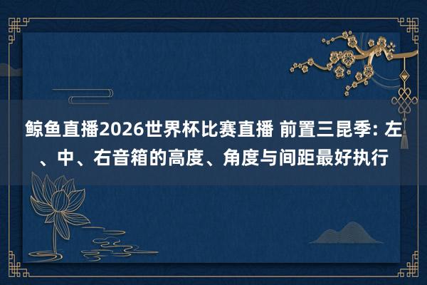 鲸鱼直播2026世界杯比赛直播 前置三昆季: 左、中、右音箱的高度、角度与间距最好执行