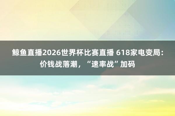 鲸鱼直播2026世界杯比赛直播 618家电变局:价钱战落潮,“速率战”加码