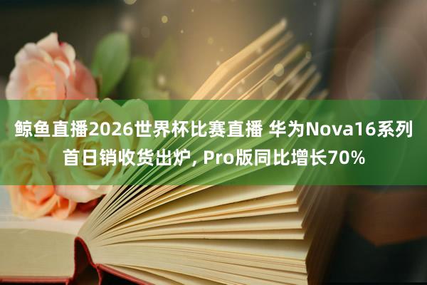 鲸鱼直播2026世界杯比赛直播 华为Nova16系列首日销收货出炉， Pro版同比增长70%