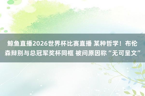 鲸鱼直播2026世界杯比赛直播 某种哲学!布伦森辩别与总冠军奖杯同框 被问原因称“无可呈文”