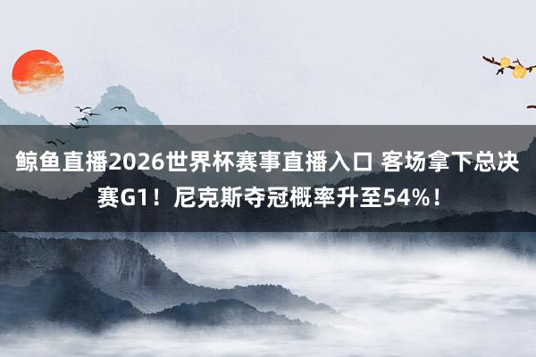 鲸鱼直播2026世界杯赛事直播入口 客场拿下总决赛G1！尼克斯夺冠概率升至54%！