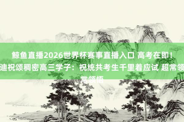 鲸鱼直播2026世界杯赛事直播入口 高考在即！麦迪祝颂稠密高三学子：祝统共考生千里着应试 超常领悟