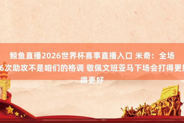 鲸鱼直播2026世界杯赛事直播入口 米奇:全场16次助攻不是咱们的格调 敬佩文班亚马下场会打得更好