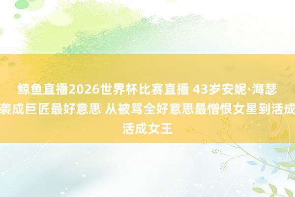 鲸鱼直播2026世界杯比赛直播 43岁安妮·海瑟薇逆袭成巨匠最好意思 从被骂全好意思最憎恨女星到活成女王