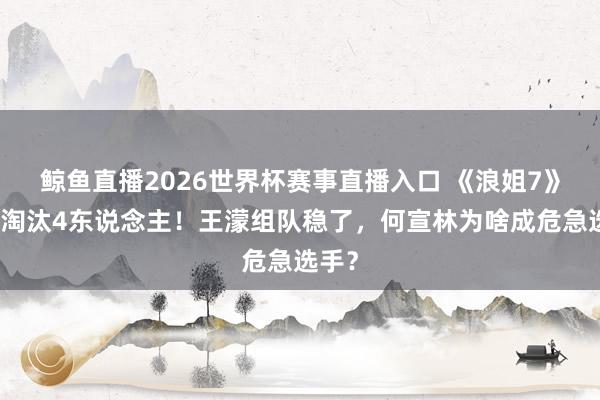 鲸鱼直播2026世界杯赛事直播入口 《浪姐7》三公淘汰4东说念主！王濛组队稳了，何宣林为啥成危急选手？