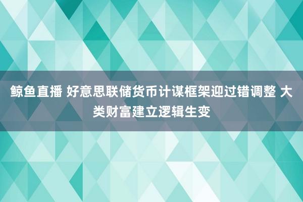 鲸鱼直播 好意思联储货币计谋框架迎过错调整 大类财富建立逻辑生变