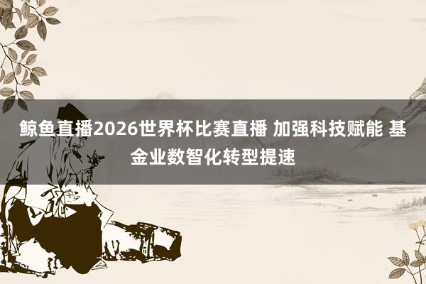 鲸鱼直播2026世界杯比赛直播 加强科技赋能 基金业数智化转型提速