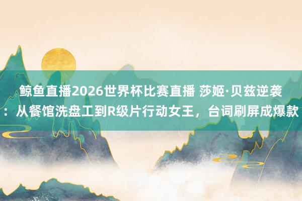 鲸鱼直播2026世界杯比赛直播 莎姬·贝兹逆袭：从餐馆洗盘工到R级片行动女王，台词刷屏成爆款
