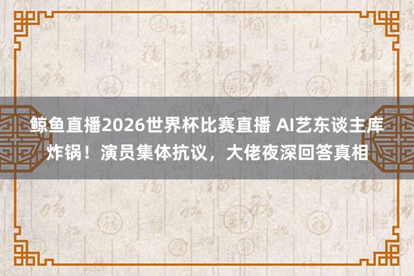 鲸鱼直播2026世界杯比赛直播 AI艺东谈主库炸锅！演员集体抗议，大佬夜深回答真相