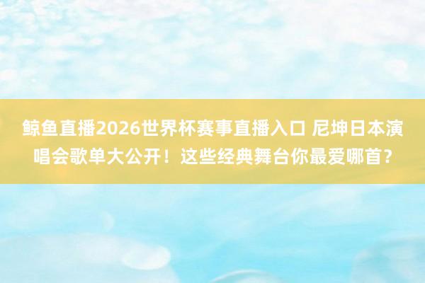 鲸鱼直播2026世界杯赛事直播入口 尼坤日本演唱会歌单大公开！这些经典舞台你最爱哪首？