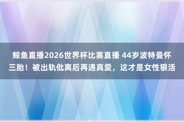鲸鱼直播2026世界杯比赛直播 44岁波特曼怀三胎！被出轨仳离后再遇真爱，这才是女性狠活