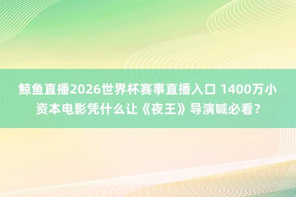 鲸鱼直播2026世界杯赛事直播入口 1400万小资本电影凭什么让《夜王》导演喊必看？