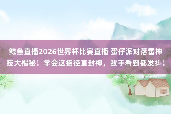 鲸鱼直播2026世界杯比赛直播 蛋仔派对落雷神技大揭秘！学会这招径直封神，敌手看到都发抖！