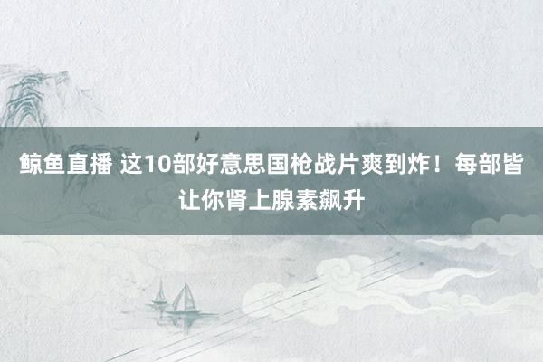鲸鱼直播 这10部好意思国枪战片爽到炸！每部皆让你肾上腺素飙升