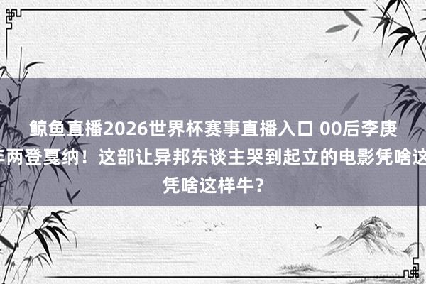 鲸鱼直播2026世界杯赛事直播入口 00后李庚希两年两登戛纳！这部让异邦东谈主哭到起立的电影凭啥这样牛？