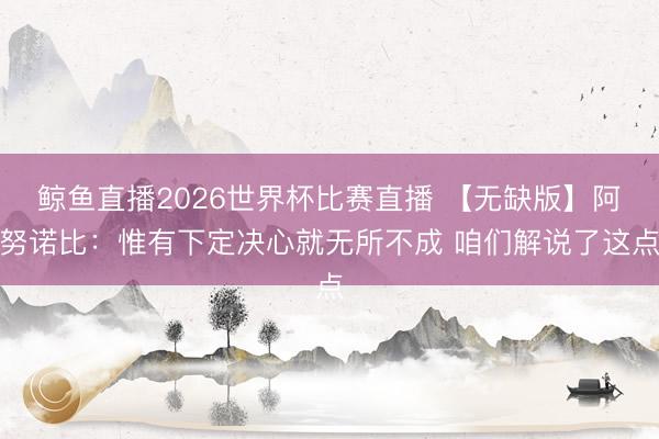 鲸鱼直播2026世界杯比赛直播 【无缺版】阿努诺比：惟有下定决心就无所不成 咱们解说了这点